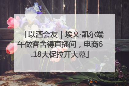 以酒会友｜埃文·凯尔端午做客舍得直播间，电商6.18大促拉开大幕