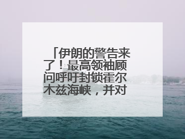 伊朗的警告来了！最高领袖顾问呼吁封锁霍尔木兹海峡，并对美海军舰艇“发动导弹袭击”