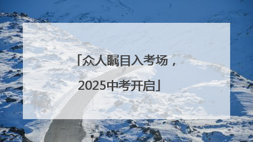 众人瞩目入考场，2025中考开启