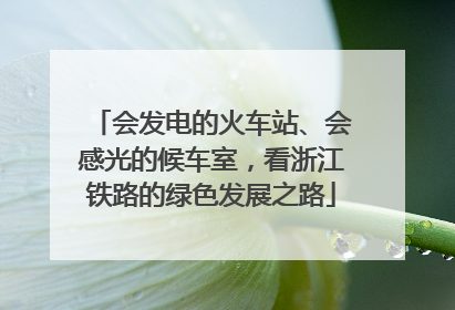 会发电的火车站、会感光的候车室，看浙江铁路的绿色发展之路