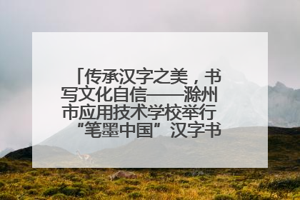 传承汉字之美，书写文化自信——滁州市应用技术学校举行“笔墨中国”汉字书写比赛表彰大会