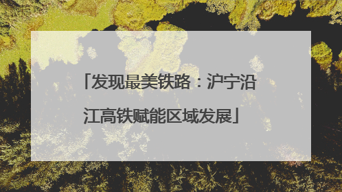 发现最美铁路：沪宁沿江高铁赋能区域发展
