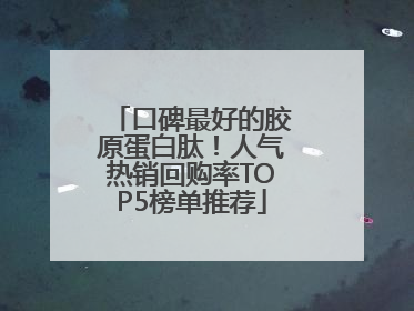 口碑最好的胶原蛋白肽！人气热销回购率TOP5榜单推荐