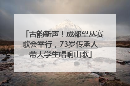 古韵新声！成都望丛赛歌会举行，73岁传承人带大学生唱响山歌