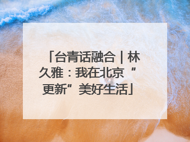 台青话融合｜林久雅：我在北京“更新”美好生活