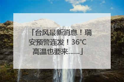 台风最新消息！瑞安预警连发！36℃高温也要来……