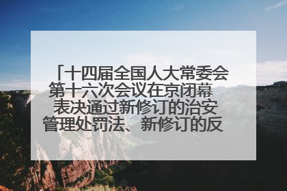 十四届全国人大常委会第十六次会议在京闭幕  表决通过新修订的治安管理处罚法、新修订的反不正当竞争法  习近平签署主席令予以公布  赵乐际主持会议
