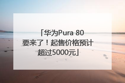 华为Pura 80要来了！起售价格预计超过5000元