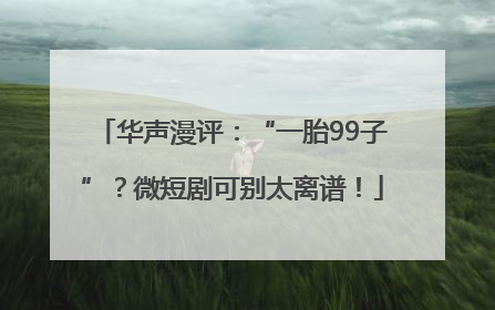 华声漫评：“一胎99子”？微短剧可别太离谱！