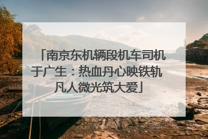 南京东机辆段机车司机于广生：热血丹心映铁轨 凡人微光筑大爱
