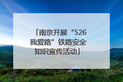 南京开展“526 我爱路”铁路安全知识宣传活动