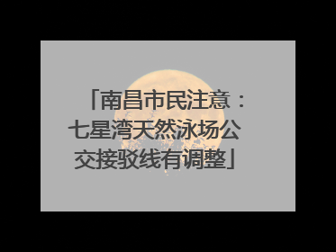 南昌市民注意：七星湾天然泳场公交接驳线有调整