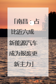 南昌：占比近六成 新能源汽车成为报废更新主力