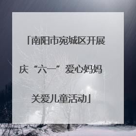 南阳市宛城区开展庆“六一”爱心妈妈关爱儿童活动