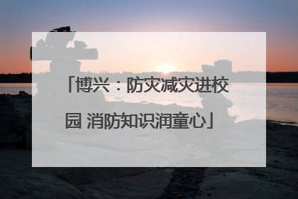 博兴：防灾减灾进校园 消防知识润童心