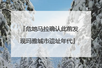 危地马拉确认此前发现玛雅城市遗址年代