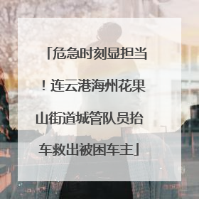 危急时刻显担当！连云港海州花果山街道城管队员抬车救出被困车主