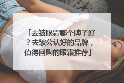 去皱眼霜哪个牌子好？去皱公认好的品牌，值得回购的眼霜推荐