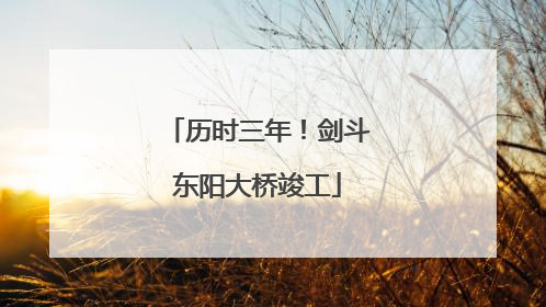 历时三年！剑斗东阳大桥竣工