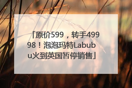 原价599，转手49998！泡泡玛特Labubu火到英国暂停销售
