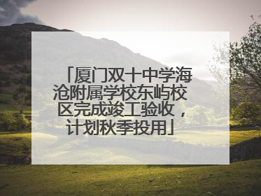 厦门双十中学海沧附属学校东屿校区完成竣工验收，计划秋季投用