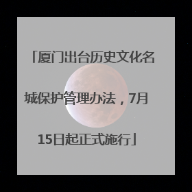 厦门出台历史文化名城保护管理办法，7月15日起正式施行