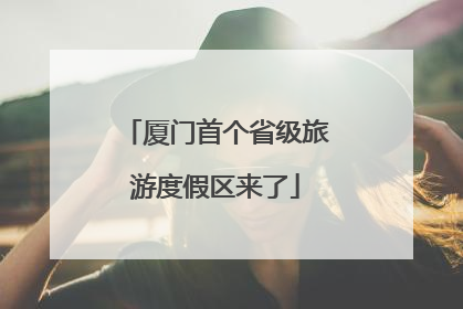 厦门首个省级旅游度假区来了