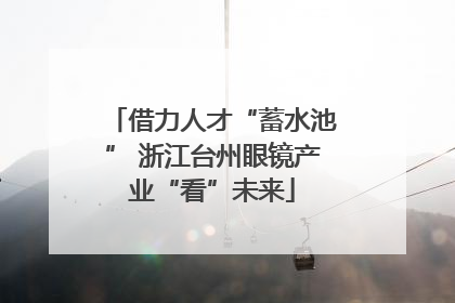 借力人才“蓄水池” 浙江台州眼镜产业“看”未来