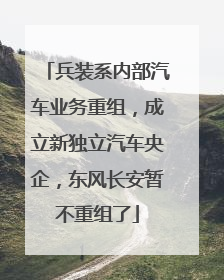 兵装系内部汽车业务重组，成立新独立汽车央企，东风长安暂不重组了