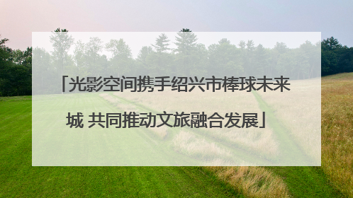 光影空间携手绍兴市棒球未来城 共同推动文旅融合发展