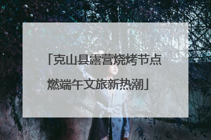 克山县露营烧烤节点燃端午文旅新热潮