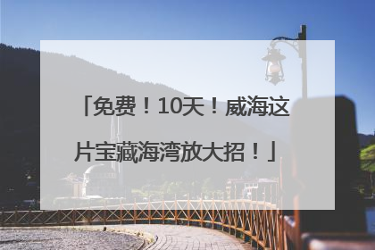 免费！10天！威海这片宝藏海湾放大招！