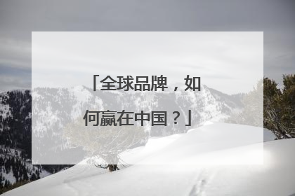 全球品牌，如何赢在中国？