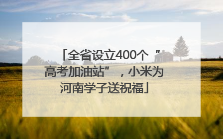 全省设立400个“高考加油站”，小米为河南学子送祝福