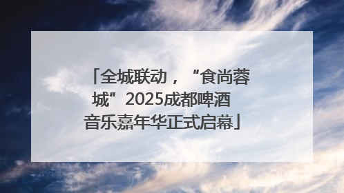 全城联动，“食尚蓉城”2025成都啤酒音乐嘉年华正式启幕