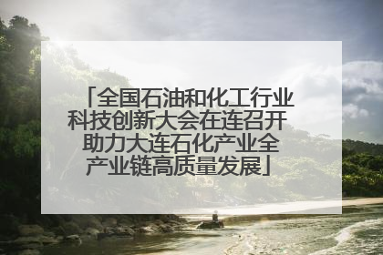 全国石油和化工行业科技创新大会在连召开 助力大连石化产业全产业链高质量发展