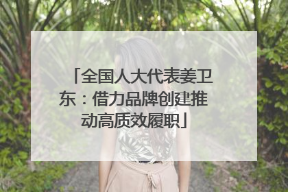 全国人大代表姜卫东：借力品牌创建推动高质效履职