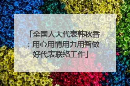全国人大代表韩秋香：用心用情用力用智做好代表联络工作