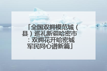 全国双拥模范城（县）巡礼新疆哈密市：双拥花开哈密城 军民同心谱新篇