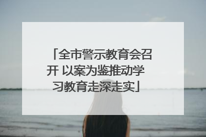 全市警示教育会召开 以案为鉴推动学习教育走深走实