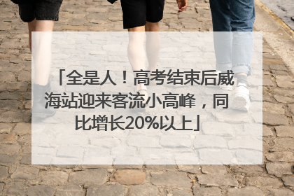 全是人！高考结束后威海站迎来客流小高峰，同比增长20%以上