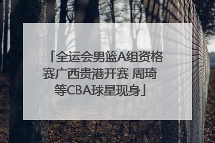 全运会男篮A组资格赛广西贵港开赛 周琦等CBA球星现身