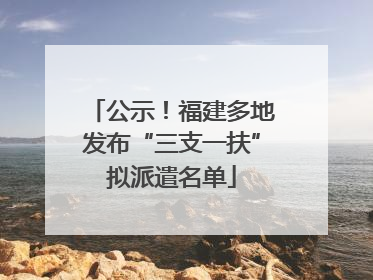 公示！福建多地发布“三支一扶”拟派遣名单
