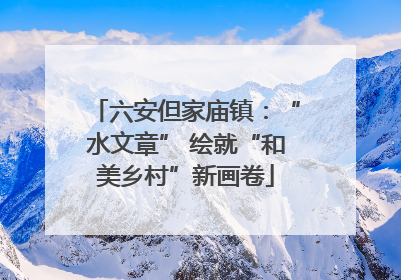 六安但家庙镇：“水文章” 绘就“和美乡村”新画卷
