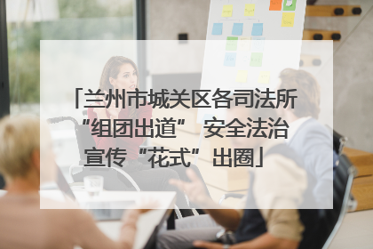 兰州市城关区各司法所“组团出道” 安全法治宣传“花式”出圈