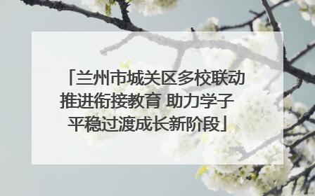 兰州市城关区多校联动推进衔接教育 助力学子平稳过渡成长新阶段