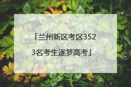 兰州新区考区3523名考生逐梦高考
