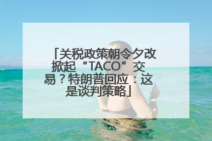 关税政策朝令夕改掀起“TACO”交易？特朗普回应：这是谈判策略