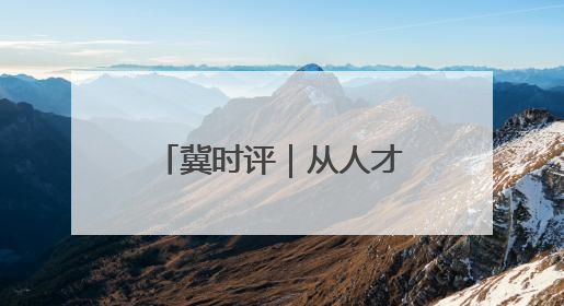 冀时评｜从人才外流到聚才热土 河北打造招才引智“强磁场”