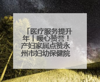 医疗服务提升年丨暖心赞誉！产妇家属点赞永州市妇幼保健院医护团队